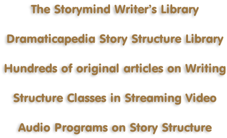 The Storymind Writer’s Library  Dramaticapedia Story Structure Library  Hundreds of original articles on Writing  Structure Classes in Streaming Video  Audio Programs on Story Structure